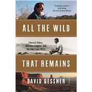 All The Wild That Remains Edward Abbey, Wallace Stegner, and the American West