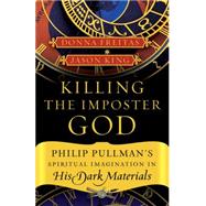 Killing the Imposter God : Philip Pullman's Spiritual Imagination in His Dark Materials