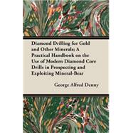 Diamond Drilling For Gold And Other Minerals: A Practical Handbook On The Use Of Modern Diamond Core Drills In Prospecting And Exploiting Mineral-Bearing Properties, Including Particulars Of The C