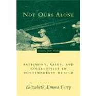 Not Ours Alone : Patrimony, Value, and Collectivity in Contemporary Mexico
