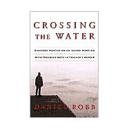 Crossing the Water : Eighteen Months on an Island Working with Troubled Boys-a Teacher's Memoir