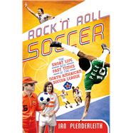 Rock 'n' Roll Soccer The Short Life and Fast Times of the North American Soccer League