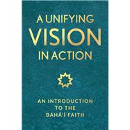 A Unifying Vision in Action An Introduction to the Baha'i Faith