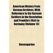 American History from German Archives, With Reference to the German Soldiers in the Revolution and Franklin's Visit to Germany
