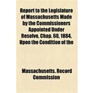 Report to the Legislature of Massachusetts Made by the Commissioners Appointed Under Resolve, Chap. 60, 1884 Upon the Condition of the Records, Files, Papers and Documents in the Secretary's Department: January, 1885