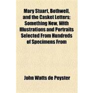 Mary Stuart, Bothwell, and the Casket Letters: Something New, With Illustrations and Portraits Selected from Hundreds of Specimens from Scotland, England, France, Russia, Etc.