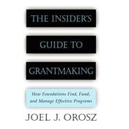 The Insider's Guide to Grantmaking How Foundations Find, Fund, and Manage Effective Programs