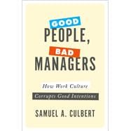 Good People, Bad Managers How Work Culture Corrupts Good Intentions