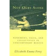 Not Ours Alone : Patrimony, Value, and Collectivity in Contemporary Mexico