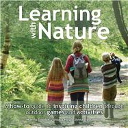 Learning with Nature A How-to Guide to Inspiring Children Through Outdoor Games and Activities