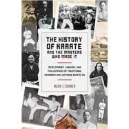 The History of Karate and the Masters Who Made It Development, Lineages, and Philosophies of Traditional Okinawan and Japanese  Karate-do