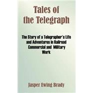 Tales of the Telegraph : The Story of a Telegrapher's Life and Adventures in Railroad Commercial and Military Work