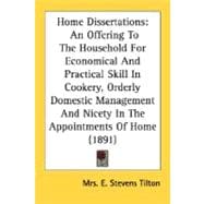 Home Dissertations: An Offering to the Household for Economical and Practical Skill in Cookery, Orderly Domestic Management and Nicety in the Appointments of Home