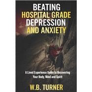 Beating Hospital Grade Depression and Anxiety A Lived Experience Guide to Recovering Your Body, Mind and Spirit