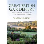 Great British Gardeners From the Early Plantsmen to Chelsea Medal Winners