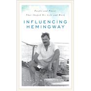 Influencing Hemingway People and Places That Shaped His Life and Work