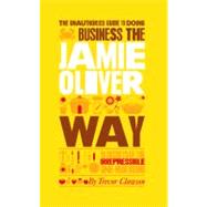 The Unauthorized Guide To Doing Business the Jamie Oliver Way 10 Secrets of the Irrepressible One-Man Brand