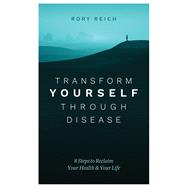 Transform Yourself Through Disease 8 Steps to Reclaim Your Health & Your Life