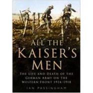 All the Kaiser's Men : The Life and Death of the German Army on the Western Front 1914-1918