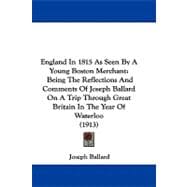 England in 1815 As Seen by a Young Boston Merchant: Being the Reflections and Comments of Joseph Ballard on a Trip Through Great Britain in the Year of Waterloo