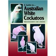 A Guide to Australian White Cockatoos Their Management, Care & Breeding
