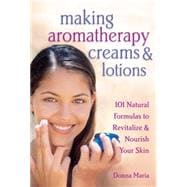 Making Aromatherapy Creams & Lotions 101 Natural Formulas to Revitalize & Nourish Your Skin