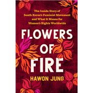Flowers of Fire The Inside Story of South Korea's Feminist Movement and What It Means for Women' s Rights Worldwide