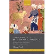 The Golden Calf between Bible and Qur'an Scripture, Polemic, and Exegesis From Late Antiquity to Islam