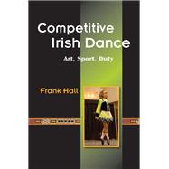 Competitive Irish Dance : Art, Sport, Duty
