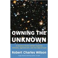 Owning the Unknown A Science Fiction Writer Explores Atheism, Agnosticism, and the Idea of God