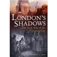 London's Shadows : The Dark Side of the Victorian City