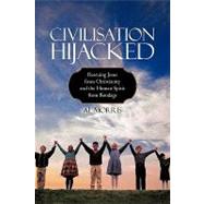 Civilisation Hijacked : Rescuing Jesus from Christianity and the human spirit from Bondage