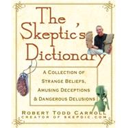 The Skeptic's Dictionary A Collection of Strange Beliefs, Amusing Deceptions, and Dangerous Delusions