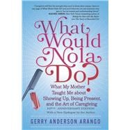 What Would Nola Do? What My Mother Taught Me About Showing Up, Being Present, and the Art of Caregiving