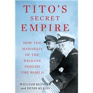 Tito's Secret Empire How the Maharaja of the Balkans  Fooled the World