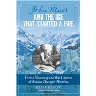John Muir and the Ice that Started a Fire How a Visionary and the Glaciers of Alaska Changed America