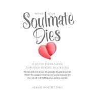 When Your Soulmate Dies A Guide to Healing Through Heroic Mourning