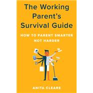 The Working Parent's Survival Guide How to Parent Smarter Not Harder