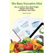 The Busy Executive Diet How to Achieve Your Ideal Weight, Sharpen Your Brain and Balance Your Mind.