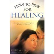 How to Pray for Healing Understanding and Releasing the Healing Power Available to Every Christian