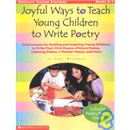 Joyful Ways Teach Young Children to Write Poetry : Easy Lessons for Guiding and Inspiring Young Children to Write Their First Poems – Picture Poems, Listening Poems, I-Wonder Poems and More