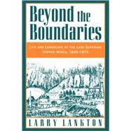 Beyond the Boundaries Life and Landscape at the Lake Superior Copper Mines, 1840-1875
