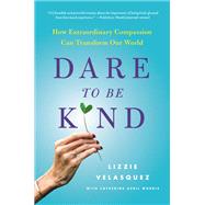 Dare to Be Kind How Extraordinary Compassion Can Transform Our World