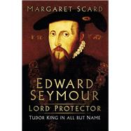 Edward Seymour: Lord Protector Tudor King in All but Name