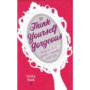 Think Yourself Gorgeous : How to Feel Good - Inside and Out