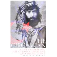 The Circassian A Life of Esref Bey, Late Ottoman Insurgent and Special Agent