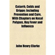 Catarrh, Colds and Grippe: Including Prevention and Cure, With Chapters on Nasal Polypus, Hay Fever and Influenza