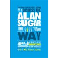 The Unauthorized Guide To Doing Business the Alan Sugar Way 10 Secrets of the Boardroom's Toughest Interviewer
