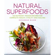 Natural Superfoods 150 Nutrient-packed Recipes for Complete Health, Vitality and Healing