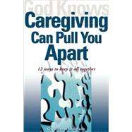 God Knows Caregiving Can Pull You Apart : 12 Ways to Keep It All Together